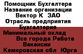 Помощник Бухгалтера › Название организации ­ Вектор К, ЗАО › Отрасль предприятия ­ Бухгалтерия › Минимальный оклад ­ 21 000 - Все города Работа » Вакансии   . Кемеровская обл.,Юрга г.